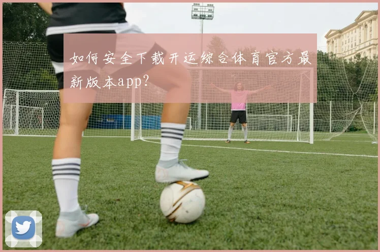 如何安全下载开运综合体育官方最新版本app？