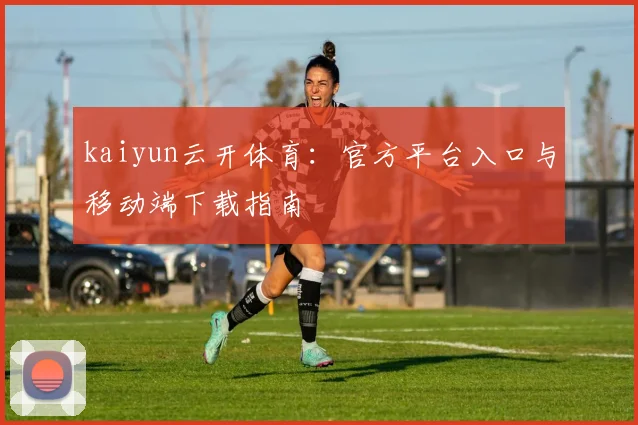 kaiyun云开体育：官方平台入口与移动端下载指南