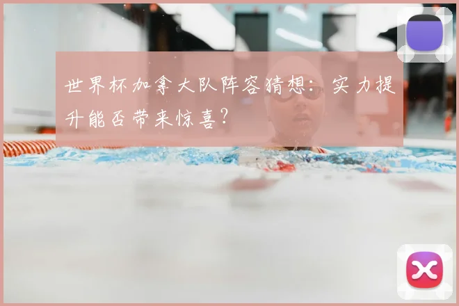 世界杯加拿大队阵容猜想：实力提升能否带来惊喜？