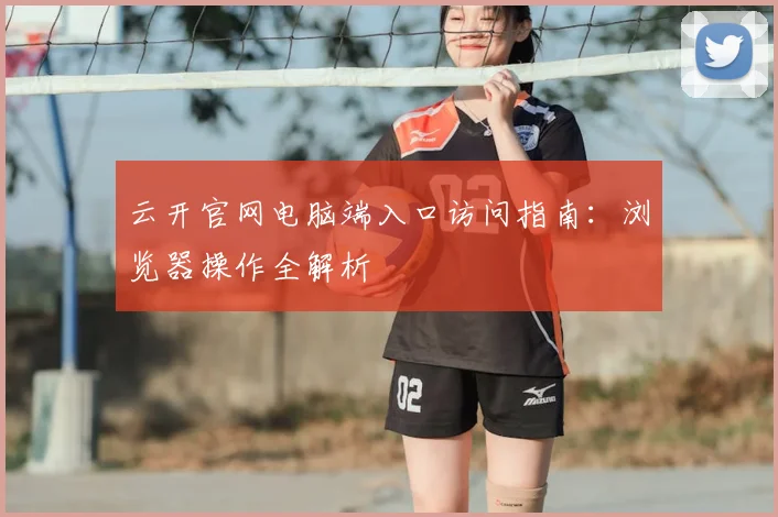 云开官网电脑端入口访问指南：浏览器操作全解析