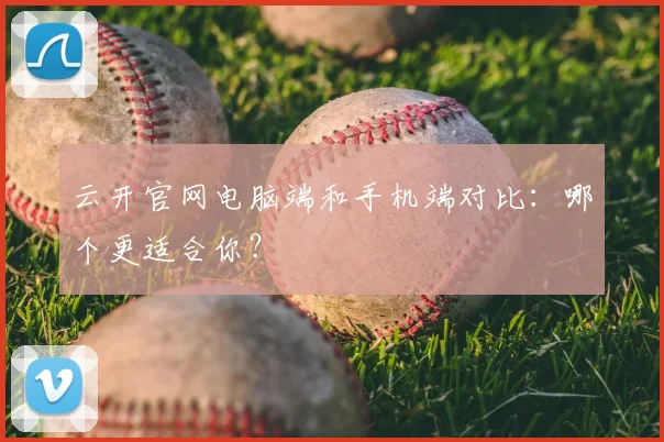 云开官网电脑端和手机端对比：哪个更适合你？