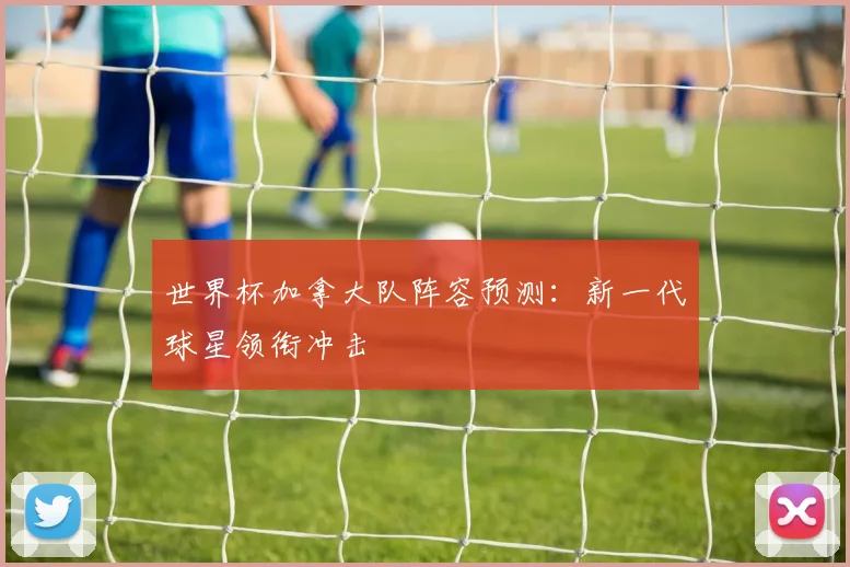 世界杯加拿大队阵容预测：新一代球星领衔冲击