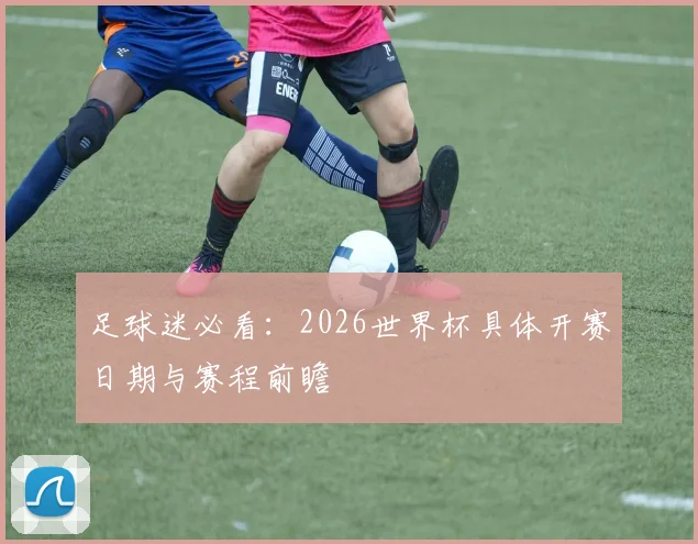 足球迷必看：2026世界杯具体开赛日期与赛程前瞻