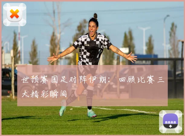 世预赛国足对阵伊朗：回顾比赛三大精彩瞬间