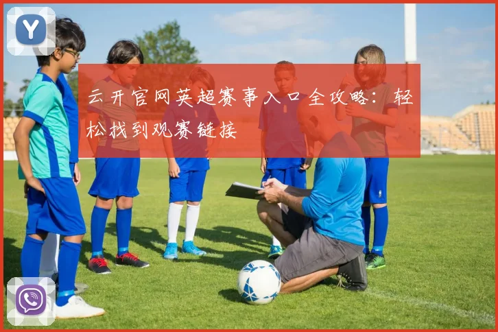 云开官网英超赛事入口全攻略：轻松找到观赛链接