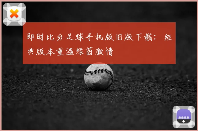 即时比分足球手机版旧版下载：经典版本重温绿茵激情