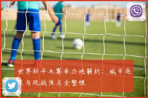 世界杯半决赛举办地解析：城市亮点与观战焦点全整理