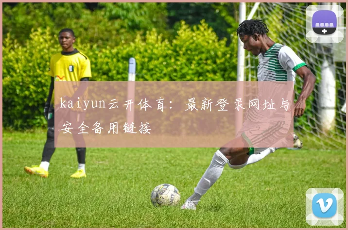 kaiyun云开体育：最新登录网址与安全备用链接