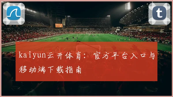 kaiyun云开体育：官方平台入口与移动端下载指南