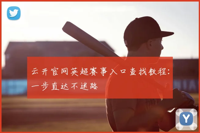 云开官网英超赛事入口查找教程：一步直达不迷路