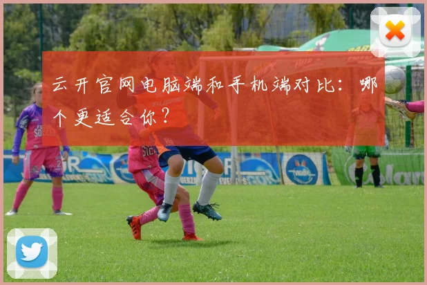 云开官网电脑端和手机端对比：哪个更适合你？
