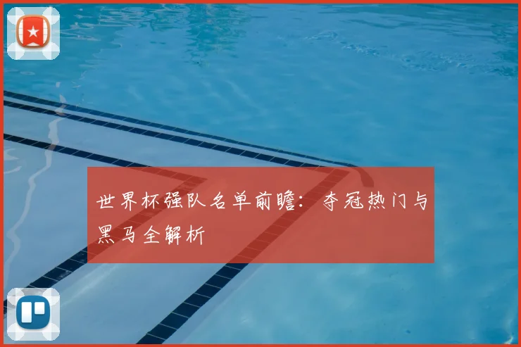 世界杯强队名单前瞻：夺冠热门与黑马全解析