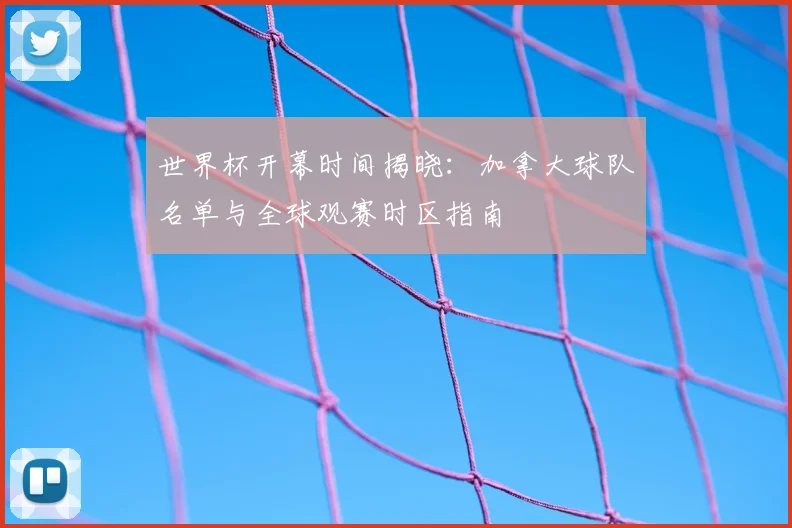 世界杯开幕时间揭晓：加拿大球队名单与全球观赛时区指南