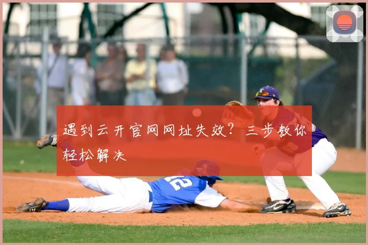 遇到云开官网网址失效？三步教你轻松解决
