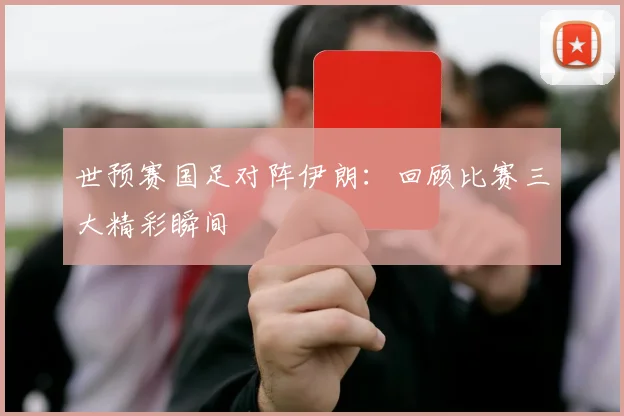 世预赛国足对阵伊朗：回顾比赛三大精彩瞬间