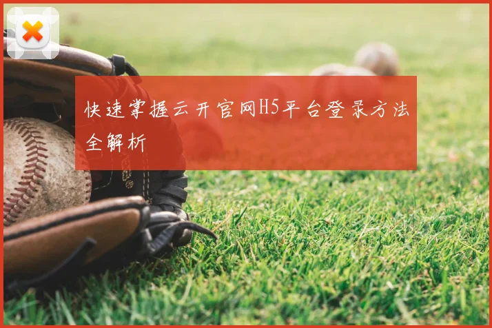 快速掌握云开官网H5平台登录方法全解析
