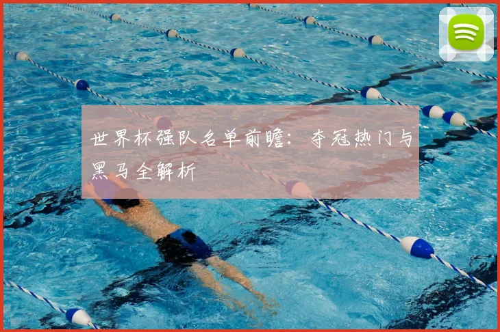 世界杯强队名单前瞻：夺冠热门与黑马全解析