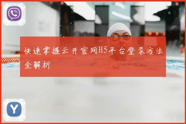 快速掌握云开官网H5平台登录方法全解析