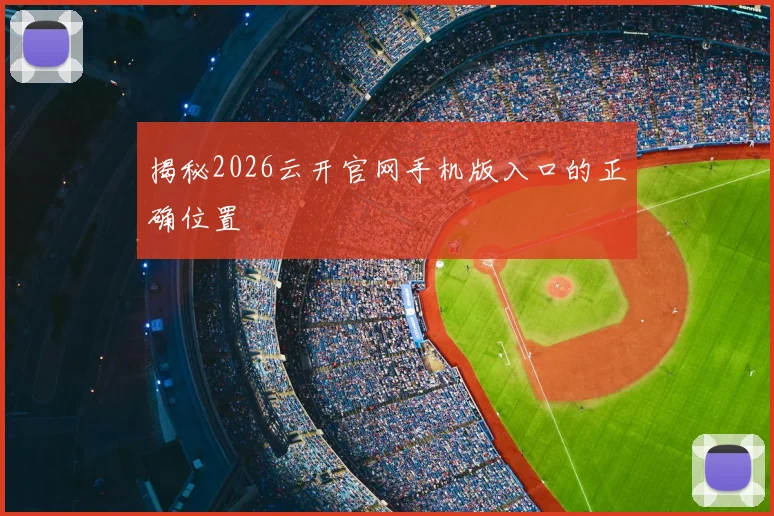 揭秘2026云开官网手机版入口的正确位置