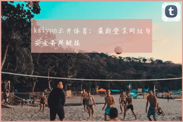 kaiyun云开体育：最新登录网址与安全备用链接