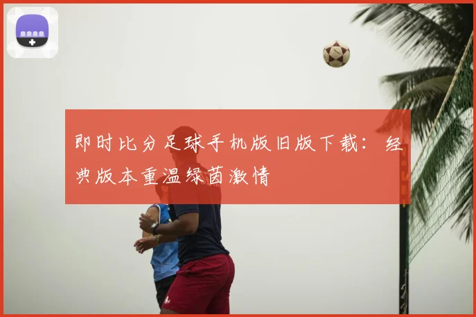 即时比分足球手机版旧版下载：经典版本重温绿茵激情