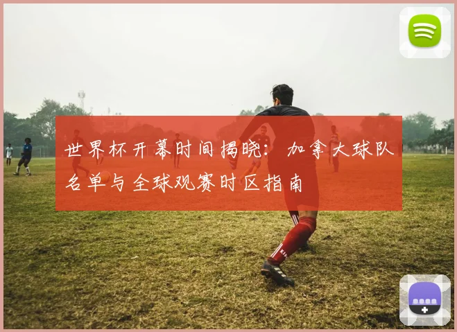 世界杯开幕时间揭晓：加拿大球队名单与全球观赛时区指南